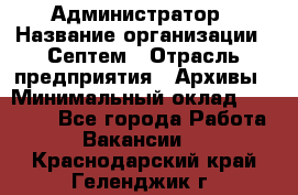 Администратор › Название организации ­ Септем › Отрасль предприятия ­ Архивы › Минимальный оклад ­ 25 000 - Все города Работа » Вакансии   . Краснодарский край,Геленджик г.